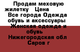 Продам меховую жилетку › Цена ­ 10 000 - Все города Одежда, обувь и аксессуары » Женская одежда и обувь   . Нижегородская обл.,Саров г.